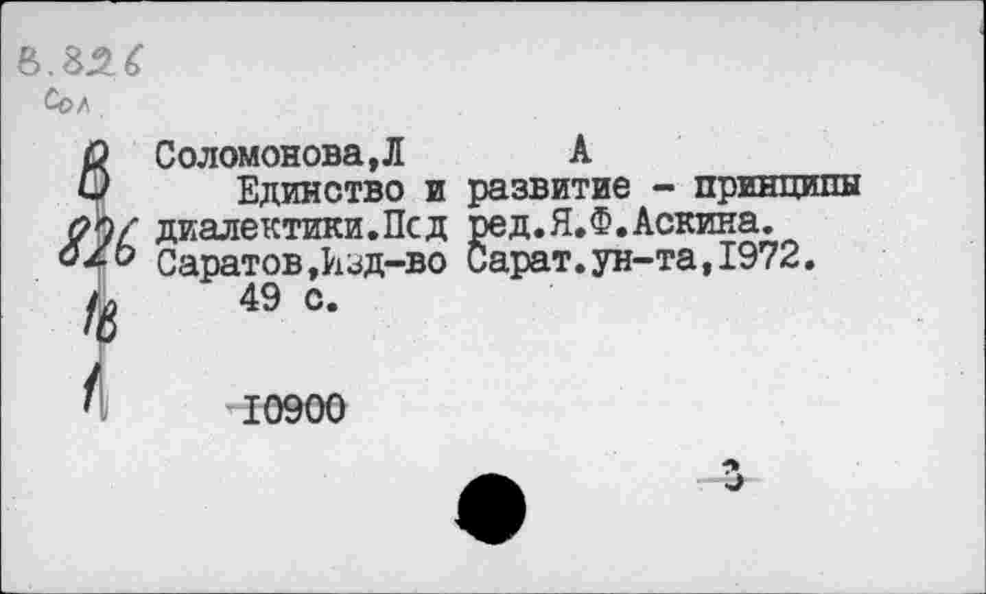 ﻿ь.ш
Со/
Соломонова, Л	А
Единство и развитие - принципы / диалектики.Псд ред.Я.Ф.Аскина. ь Саратов,Изд-во Сарат.ун-та,1972. >	49 с.
10900